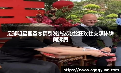 足球明星官宣恋情引发热议粉丝狂欢社交媒体瞬间沸腾